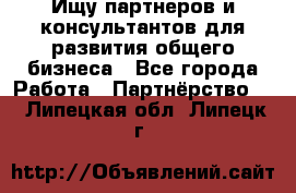 Ищу партнеров и консультантов для развития общего бизнеса - Все города Работа » Партнёрство   . Липецкая обл.,Липецк г.